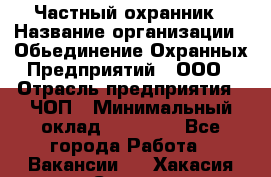 Частный охранник › Название организации ­ Обьединение Охранных Предприятий , ООО › Отрасль предприятия ­ ЧОП › Минимальный оклад ­ 13 000 - Все города Работа » Вакансии   . Хакасия респ.,Саяногорск г.